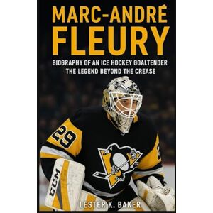 K. Baker, Lester MARC ANDRE FLEURY: Biography Of An Ice Hockey Goaltender The Legend Beyond The Crease K. Baker, Lester MARC ANDRE FLEURY: Biography Of An Ice Hockey Goaltender The Legend Beyond The Crease
