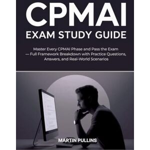 Pullins, Martin CPMAI Exam Study Guide: Master Every CPMAI Phase and Pass the Exam — Full Framework Breakdown with Practice Questions, Answers, and Real-World Scenarios Pullins, Martin CPMAI Exam Study Guide: Master Every CPMAI Phase and Pass the Exam — Full Framework Breakdown with Practice Questions, Answers, and Real-World Scenarios