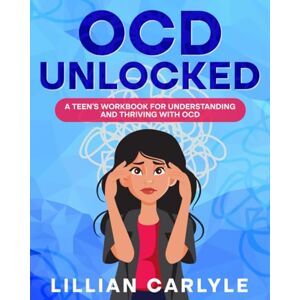 Carlyle, Lillian OCD Unlocked: A Teen’s Workbook for Understanding and Thriving with OCD Carlyle, Lillian OCD Unlocked: A Teen’s Workbook for Understanding and Thriving with OCD