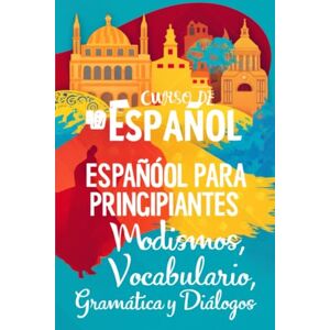 K.A, O.S Curso de Español para Principiantes (B1-B2): Modismos, Vocabulario, Gramática y Diálogos K.A, O.S Curso de Español para Principiantes (B1-B2): Modismos, Vocabulario, Gramática y Diálogos