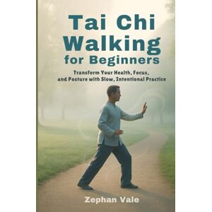 Vale, Zephan Tai Chi Walking for Beginners:: Transform Your Health, Focus, and Posture with Slow, Intentional Practice Vale, Zephan Tai Chi Walking for Beginners:: Transform Your Health, Focus, and Posture with Slow, Intentional Practice
