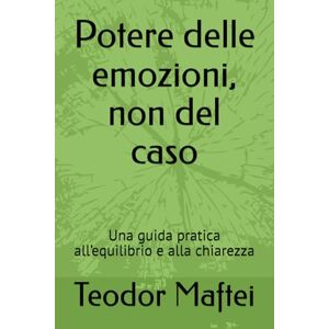 Maftei, Teodor Potere delle emozioni, non del caso: Una guida pratica all’equilibrio e alla chiarezza Maftei, Teodor Potere delle emozioni, non del caso: Una guida pratica all’equilibrio e alla chiarezza