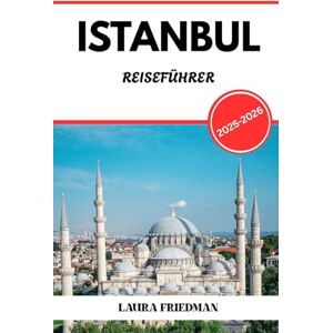 Friedman, Laura ISTANBUL REISEFÜHRER 2025 2026: Eintauchen in Geschichte, Essen, Kultur und modernes Leben Friedman, Laura ISTANBUL REISEFÜHRER 2025 2026: Eintauchen in Geschichte, Essen, Kultur und modernes Leben
