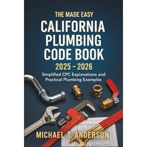 Michael T. Anderson The Made Easy California Plumbing Code Book 2025 2026: Simplified CPC Explanations and Practical Plumbing Examples Michael T. Anderson The Made Easy California Plumbing Code Book 2025 2026: Simplified CPC Explanations and Practical Plumbing Examples