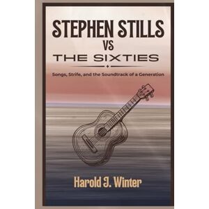 Winter, Harold J. Stephen Stills vs. the Sixties: Songs, Strife, and the Soundtrack of a Generation Winter, Harold J. Stephen Stills vs. the Sixties: Songs, Strife, and the Soundtrack of a Generation