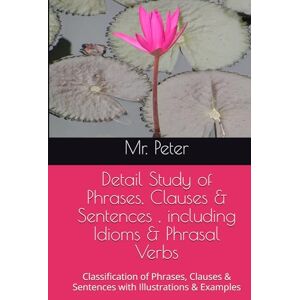 Peter, Mr. Detail Study of Phrases, Clauses & Sentences , including Idioms & Phrasal Verbs: Classification of Phrases, Clauses & Sentences with Illustrations & Examples (Complete English Grammar in Five Parts) Peter, Mr. Detail Study of Phrases, Clauses & Sentences , including Idioms & Phrasal Verbs: Classification of Phrases, Clauses & Sentences with Illustrations & Examples (Complete English Grammar in Five Parts)