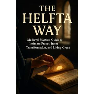 Saye, Jacob The Helfta Way: Medieval Mystics' Guide to Intimate Prayer, Inner Transformation, and Living Grace Saye, Jacob The Helfta Way: Medieval Mystics' Guide to Intimate Prayer, Inner Transformation, and Living Grace