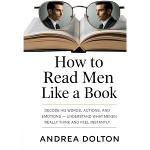Dolton, Andrea HOW TO READ MEN LIKE A BOOK: Decode His Words, Actions, and Emotions — Understand What Men Really Think and Feel Instantly Dolton, Andrea HOW TO READ MEN LIKE A BOOK: Decode His Words, Actions, and Emotions — Understand What Men Really Think and Feel Instantly