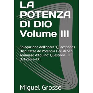 Grosso, Miguel LA POTENZA DI DIO Volume III: Spiegazione dell'opera "Quaestiones Disputatae de Potencia Dei" di San Tommaso d'Aquino: Questione III (Articoli I–IX) ... tomista: Riflessioni sulla Potenza di Dio) Grosso, Miguel LA POTENZA DI DIO Volume III: Spiegazione dell'opera "Quaestiones Disputatae de Potencia Dei" di San Tommaso d'Aquino: Questione III (Articoli I–IX) ... tomista: Riflessioni sulla Potenza di Dio)