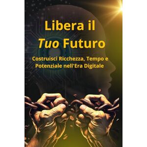 Andrisani, Giuseppe Libera il Tuo Futuro: Costruisci Ricchezza, Tempo e Potenziale nell'Era Digitale Andrisani, Giuseppe Libera il Tuo Futuro: Costruisci Ricchezza, Tempo e Potenziale nell'Era Digitale