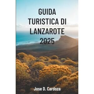 Cardoza, Jose D. GUIDA TURISTICA DI LANZAROTE 2025: Avventure sull'isola e segreti locali nel paradiso vulcanico della Spagna Cardoza, Jose D. GUIDA TURISTICA DI LANZAROTE 2025: Avventure sull'isola e segreti locali nel paradiso vulcanico della Spagna