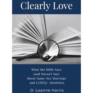 Harris, D. Leanne Clearly Love: What the Bible Says (And Doesn't Say) About Same-Sex Marriage and LGBTQ+ Identities Harris, D. Leanne Clearly Love: What the Bible Says (And Doesn't Say) About Same-Sex Marriage and LGBTQ+ Identities