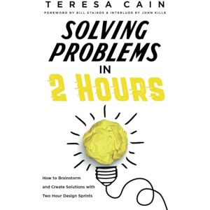 Cain, Teresa Solving Problems in 2 Hours: How to Brainstorm and Create Solutions with Two Hour Design Sprints: How to Brainstorm and Create Solutions with 2 Hour Design Sprints Cain, Teresa Solving Problems in 2 Hours: How to Brainstorm and Create Solutions with Two Hour Design Sprints: How to Brainstorm and Create Solutions with 2 Hour Design Sprints
