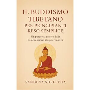 Shrestha, Sandhya IL BUDDISMO TIBETANO PER PRINCIPIANTI RESO SEMPLICE (La via della mente quieta) Shrestha, Sandhya IL BUDDISMO TIBETANO PER PRINCIPIANTI RESO SEMPLICE (La via della mente quieta)