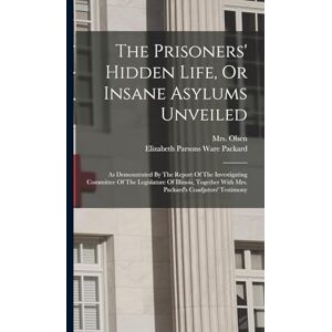 The Prisoners' Hidden Life, Or Insane Asylums Unveiled: As Demonstrated By The Report Of The Investigating Committee Of The Legislature Of Illinois, Together With Mrs. Packard's Coadjutors' Testimony The Prisoners' Hidden Life, Or Insane Asylums Unveiled: As Demonstrated By The Report Of The Investigating Committee Of The Legislature Of Illinois, Together With Mrs. Packard's Coadjutors' Testimony