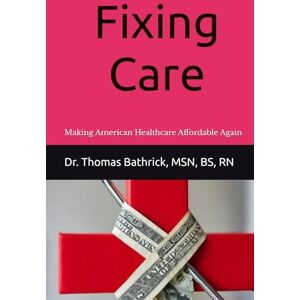 Bathrick, Dr. Thomas F Fixing Care: Making American Healthcare Affordable Again Bathrick, Dr. Thomas F Fixing Care: Making American Healthcare Affordable Again