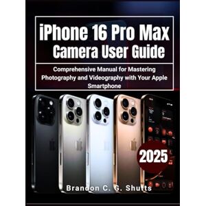 Shutts, Brandon C. G. iPhone 16 Pro Max Camera User Guide: Comprehensive Manual for Mastering Photography and Videography with Your Apple Smartphone (Comprehensive User Guide Series) Shutts, Brandon C. G. iPhone 16 Pro Max Camera User Guide: Comprehensive Manual for Mastering Photography and Videography with Your Apple Smartphone (Comprehensive User Guide Series)