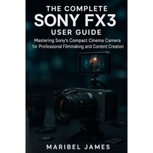 James, Maribel The Complete Sony FX3 User Guide: Mastering Sony’s Compact Cinema Camera for Professional Filmmaking and Content Creation James, Maribel The Complete Sony FX3 User Guide: Mastering Sony’s Compact Cinema Camera for Professional Filmmaking and Content Creation