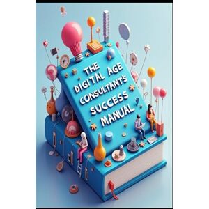 Abdo, Saad The Digital Age Consultant's Success Manual: Strategic Consultant, Building Success Through Excellence, Modern Consulting Mastery, Strategic Business Consulting, Consultant's Blueprint To Success Abdo, Saad The Digital Age Consultant's Success Manual: Strategic Consultant, Building Success Through Excellence, Modern Consulting Mastery, Strategic Business Consulting, Consultant's Blueprint To Success