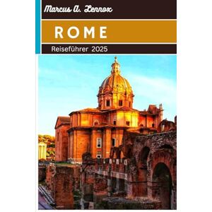 A. Lennox, Marcus Rome Travel Guide 2025: Discover Ancient Wonders, Local Secrets & Unforgettable Experiences in the Eternal City A. Lennox, Marcus Rome Travel Guide 2025: Discover Ancient Wonders, Local Secrets & Unforgettable Experiences in the Eternal City
