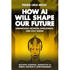 Uria-Recio, Pedro How AI Will Shape Our Future: Understand Artificial Intelligence and Stay Ahead. Machine Learning. Generative AI. Robots. Quantum AI. Super Intelligence Uria-Recio, Pedro How AI Will Shape Our Future: Understand Artificial Intelligence and Stay Ahead. Machine Learning. Generative AI. Robots. Quantum AI. Super Intelligence