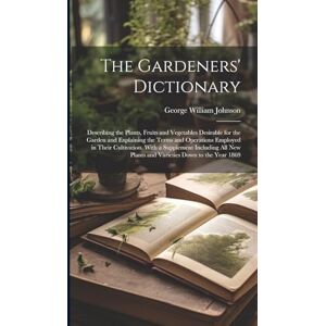 Johnson, George William The Gardeners' Dictionary: Describing the Plants, Fruits and Vegetables Desirable for the Garden and Explaining the Terms and Operations Employed in ... Plants and Varieties Down to the Year 1869 Johnson, George William The Gardeners' Dictionary: Describing the Plants, Fruits and Vegetables Desirable for the Garden and Explaining the Terms and Operations Employed in ... Plants and Varieties Down to the Year 1869