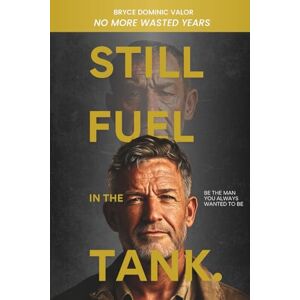 Valor, Bryce Dominic Still Fuel in the Tank. Be the Man You Always Wanted to Be: No More Wasted Years – Take Control, Rekindle Passion, and Own Your Future Valor, Bryce Dominic Still Fuel in the Tank. Be the Man You Always Wanted to Be: No More Wasted Years – Take Control, Rekindle Passion, and Own Your Future