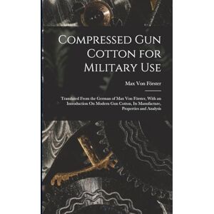 Von Förster, Max Compressed Gun Cotton for Military Use: Translated From the German of Max Von Förster, With an Introduction On Modern Gun Cotton, Its Manufacture, Properties and Analysis Von Förster, Max Compressed Gun Cotton for Military Use: Translated From the German of Max Von Förster, With an Introduction On Modern Gun Cotton, Its Manufacture, Properties and Analysis