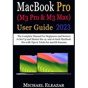 Eleazar, Michael MACBOOK PRO (M3 Pro & M3 Max) USER GUIDE: The Complete Manual For Beginners and Seniors to Set Up and Master the 14- and 16-Inch MacBook Pro with Tips & Tricks for macOS Sonoma Eleazar, Michael MACBOOK PRO (M3 Pro & M3 Max) USER GUIDE: The Complete Manual For Beginners and Seniors to Set Up and Master the 14- and 16-Inch MacBook Pro with Tips & Tricks for macOS Sonoma