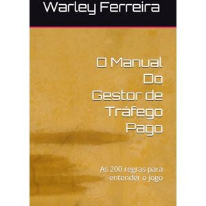 Ferreira, Warley L. O Manual Do Gestor de Tráfego Pago: As 200 regras para entender o jogo Ferreira, Warley L. O Manual Do Gestor de Tráfego Pago: As 200 regras para entender o jogo