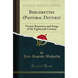 Weckerlin, Jean-Baptiste Bergerettes (Pastoral Ditties) (Classic Reprint): Twenty Romances and Songs of the Eighteenth Century: Twenty Romances and Songs of the Eighteenth Century (Classic Reprint) Weckerlin, Jean-Baptiste Bergerettes (Pastoral Ditties) (Classic Reprint): Twenty Romances and Songs of the Eighteenth Century: Twenty Romances and Songs of the Eighteenth Century (Classic Reprint)