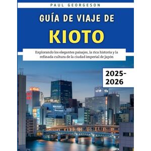 Georgeson, Paul Guía De Viaje De Kioto 2025-2026: Explorando los elegantes paisajes, la rica historia y la refinada cultura de la ciudad imperial de Japón Georgeson, Paul Guía De Viaje De Kioto 2025-2026: Explorando los elegantes paisajes, la rica historia y la refinada cultura de la ciudad imperial de Japón