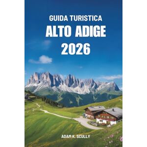 Scully, Adam K. GUIDA TURISTICA ALTO ADIGE 2026: Il tuo compagno essenziale per la regione montuosa italiana Scully, Adam K. GUIDA TURISTICA ALTO ADIGE 2026: Il tuo compagno essenziale per la regione montuosa italiana