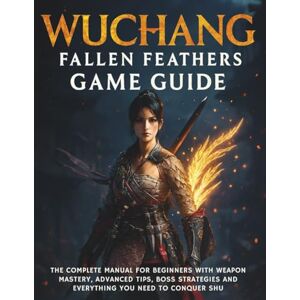CALHOUN, HAROLD Wuchang: Fallen Feathers Game Guide: The Complete Manual for Beginners with Weapon Mastery, Advanced Tips, Boss Strategies and Everything You Need to Conquer Shu: 2 (Your Complete Game Guides) CALHOUN, HAROLD Wuchang: Fallen Feathers Game Guide: The Complete Manual for Beginners with Weapon Mastery, Advanced Tips, Boss Strategies and Everything You Need to Conquer Shu: 2 (Your Complete Game Guides)