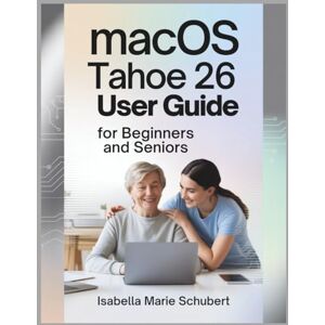 Marie Schubert, Isabella macOS Tahoe 26 User Guide for Beginners and Seniors: A Complete Manual for Understanding Your Device, Increasing Efficiency, and Customizing It for Maximum Performance Marie Schubert, Isabella macOS Tahoe 26 User Guide for Beginners and Seniors: A Complete Manual for Understanding Your Device, Increasing Efficiency, and Customizing It for Maximum Performance