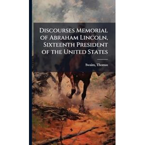 1817-1884, Swaim Thomas Discourses Memorial of Abraham Lincoln, Sixteenth President of the United States 1817-1884, Swaim Thomas Discourses Memorial of Abraham Lincoln, Sixteenth President of the United States