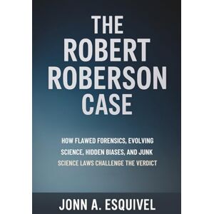 Esquivel, John A. The Robert Roberson Case: How Flawed Forensics, Evolving Science, Hidden Biases, and Junk Science Laws Challenge the Verdict Esquivel, John A. The Robert Roberson Case: How Flawed Forensics, Evolving Science, Hidden Biases, and Junk Science Laws Challenge the Verdict