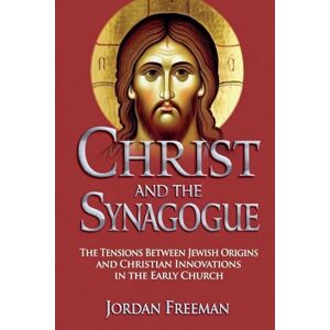 Freeman, Jordan Christ and the Synagogue: The Tensions Between Jewish Origins and Christian Innovations in the Early Church Freeman, Jordan Christ and the Synagogue: The Tensions Between Jewish Origins and Christian Innovations in the Early Church