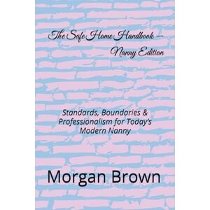 Brown, Morgan L The Safe Home Handbook — Nanny Editio: Standards, Boundaries & Professionalism for Today’s Modern Nanny (The Safe Home Handbook Series) Brown, Morgan L The Safe Home Handbook — Nanny Editio: Standards, Boundaries & Professionalism for Today’s Modern Nanny (The Safe Home Handbook Series)