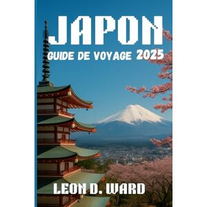 WARD, LEON D JAPON GUIDE DE VOYAGE 2025: Explorez Tokyo, Kyoto, Osaka et au-delà: votre guide 2025 des villes, de la culture, des trésors cachés et des conseils de voyage saisonniers du Japon WARD, LEON D JAPON GUIDE DE VOYAGE 2025: Explorez Tokyo, Kyoto, Osaka et au-delà: votre guide 2025 des villes, de la culture, des trésors cachés et des conseils de voyage saisonniers du Japon