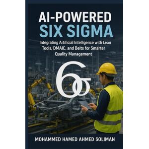 Ahmed AI-Powered Six Sigma: Integrating Artificial Intelligence with Lean Tools, DMAIC, and Belts for Smarter Quality Management (Lean Foundations & Advanced AI Applications Series) Ahmed AI-Powered Six Sigma: Integrating Artificial Intelligence with Lean Tools, DMAIC, and Belts for Smarter Quality Management (Lean Foundations & Advanced AI Applications Series)