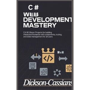 Cassian, DICKSON C# Web Development Mastery: 80 Blazor Projects for Building Interactive Frontends with Components, Routing, and State Management for All Users Cassian, DICKSON C# Web Development Mastery: 80 Blazor Projects for Building Interactive Frontends with Components, Routing, and State Management for All Users