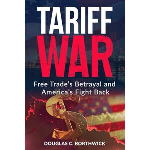 Borthwick, Douglas Cameron Tariff War: Free Trade’s Betrayal and America’s Fight Back: 2 (America's Economic Reckoning: A Wall Street Insider's Guide) Borthwick, Douglas Cameron Tariff War: Free Trade’s Betrayal and America’s Fight Back: 2 (America's Economic Reckoning: A Wall Street Insider's Guide)