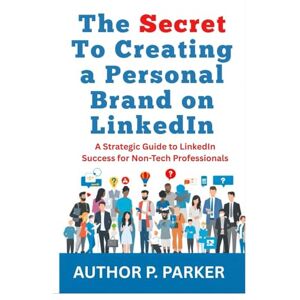 Parker, Porfirio The Secret To Creating a Personal Brand on LinkedIn: A Strategic Guide to LinkedIn Success for Non-Tech Professionals Parker, Porfirio The Secret To Creating a Personal Brand on LinkedIn: A Strategic Guide to LinkedIn Success for Non-Tech Professionals