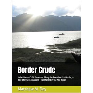 Day, Matthew M. Border Crude: Julian Bassett's Oil Endeavor Along the Texas/Mexico Border, a Tale of Delayed Success That Started in the Mid-1930s Day, Matthew M. Border Crude: Julian Bassett's Oil Endeavor Along the Texas/Mexico Border, a Tale of Delayed Success That Started in the Mid-1930s