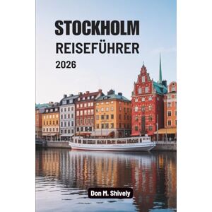 Shively, Don M. STOCKHOLM REISEFÜHRER 2026: Eine ruhige Reise durch Schwedens Inselhauptstadt Shively, Don M. STOCKHOLM REISEFÜHRER 2026: Eine ruhige Reise durch Schwedens Inselhauptstadt