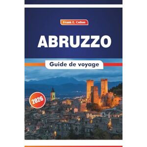 COLTON, FRANK E. Abruzzo Guide De Voyage 2026: Explorer la culture, les villes de montagne, les itinéraires, l'histoire et la cuisine de l'est de l'Italie COLTON, FRANK E. Abruzzo Guide De Voyage 2026: Explorer la culture, les villes de montagne, les itinéraires, l'histoire et la cuisine de l'est de l'Italie