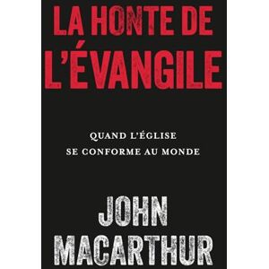 MacArthur, John La honte de l'Évangile: Quand l'Église se conforme au monde MacArthur, John La honte de l'Évangile: Quand l'Église se conforme au monde