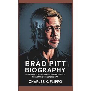 FLIPPO, CHARLES K. BRAD PITT BIOGRAPHY: Behind the Screen and Beneath the Surface: Reinventing the Leading Man FLIPPO, CHARLES K. BRAD PITT BIOGRAPHY: Behind the Screen and Beneath the Surface: Reinventing the Leading Man
