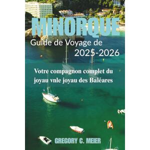 Meier, Gregory C Guide de voyage de Minorque 2025-2026: Votre compagnon complet du joyau des Baléares Meier, Gregory C Guide de voyage de Minorque 2025-2026: Votre compagnon complet du joyau des Baléares